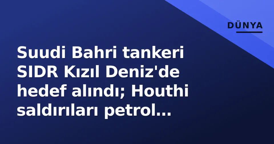 Suudi Bahri tankeri SIDR Kızıl Deniz'de hedef alındı; Houthi saldırıları petrol rotalarını sarsıyor görseli
