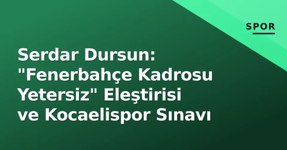 Serdar Dursun: "Fenerbahçe Kadrosu Yetersiz" Eleştirisi ve Kocaelispor Sınavı