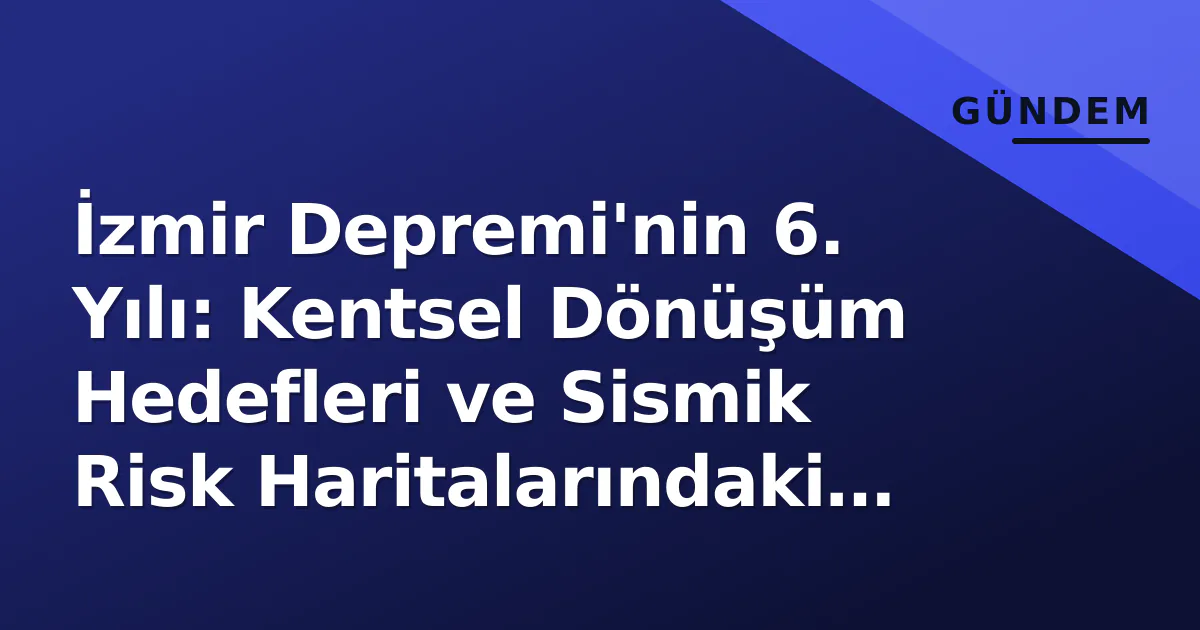 İzmir Depremi'nin 6. Yılı: Kentsel Dönüşüm Hedefleri ve Sismik Risk Haritalarındaki Güncellemeler İzmir Depremi'nin 6. Yılı: Kentsel Dönüşüm Hedefleri ve Sismik Risk Haritalarındaki Güncellemeler