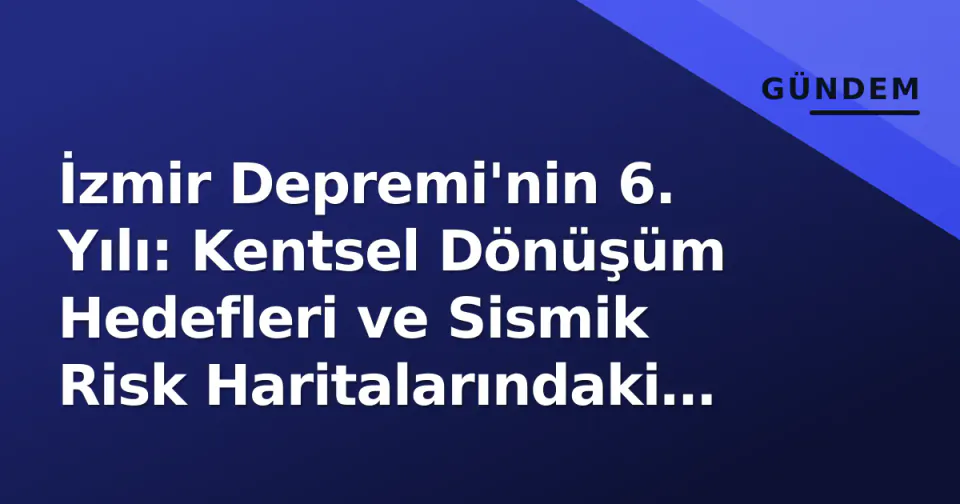 İzmir Depremi'nin 6. Yılı: Kentsel Dönüşüm Hedefleri ve Sismik Risk Haritalarındaki Güncellemeler görseli