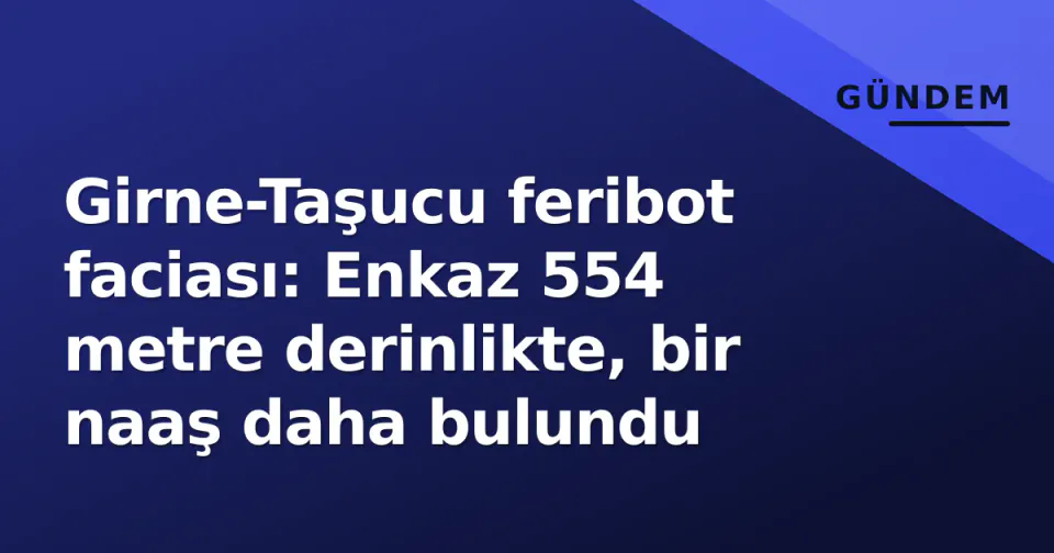 Girne-Taşucu feribot faciası: Enkaz 554 metre derinlikte, bir naaş daha bulundu görseli