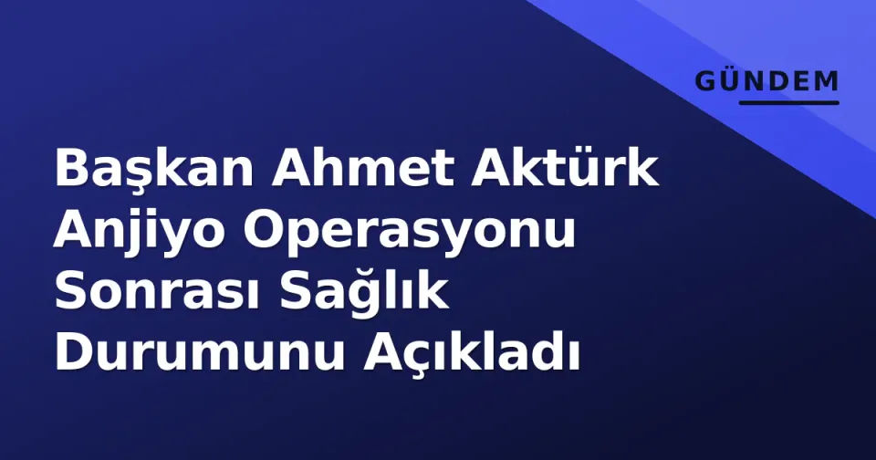 Başkan Ahmet Aktürk Anjiyo Operasyonu Sonrası Sağlık Durumunu Açıkladı görseli