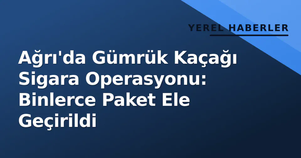 Ağrı'da Gümrük Kaçağı Sigara Operasyonu: Binlerce Paket Ele Geçirildi görseli