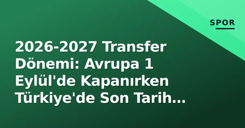 2026-2027 Transfer Dönemi: Avrupa 1 Eylül'de Kapanırken Türkiye'de Son Tarih 11 Eylül görseli