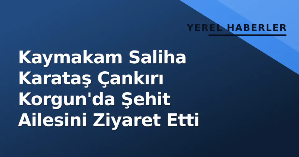 Kaymakam Saliha Karataş Çankırı Korgun'da Şehit Ailesini Ziyaret Etti görseli