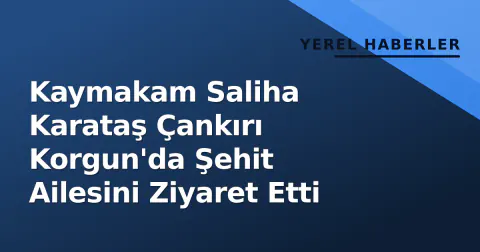 Kaymakam Saliha Karataş Çankırı Korgun'da Şehit Ailesini Ziyaret Etti