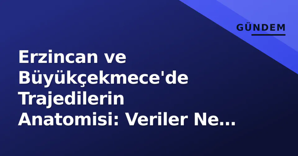 Erzincan ve Büyükçekmece'de Trajedilerin Anatomisi: Veriler Ne Söylüyor? görseli