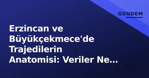 Erzincan ve Büyükçekmece'de Trajedilerin Anatomisi: Veriler Ne Söylüyor?