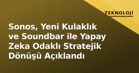Sonos, Yeni Kulaklık ve Soundbar ile Yapay Zeka Odaklı Stratejik Dönüşü Açıklandı