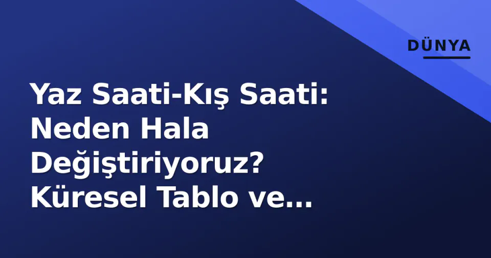 Yaz Saati-Kış Saati: Neden Hala Değiştiriyoruz? Küresel Tablo ve Türkiye Farkı