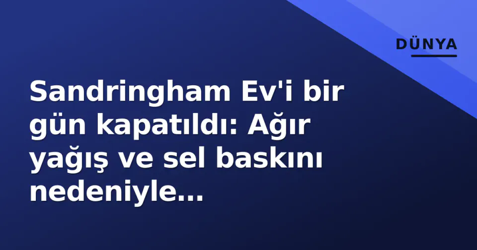 Sandringham Ev'i bir gün kapatıldı: Ağır yağış ve sel baskını nedeniyle ziyaretçilere kapılar aralandı görseli