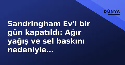 Sandringham Ev'i bir gün kapatıldı: Ağır yağış ve sel baskını nedeniyle ziyaretçilere kapılar aralandı