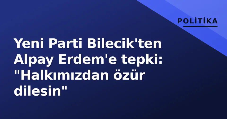 Yeni Parti Bilecik'ten Alpay Erdem'e tepki: "Halkımızdan özür dilesin" görseli