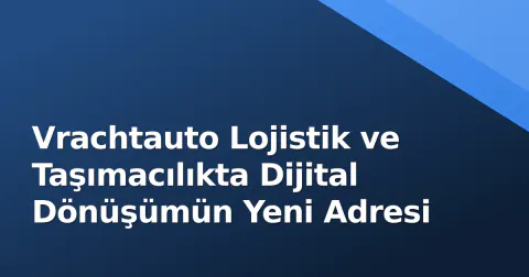 Vrachtauto Lojistik ve Taşımacılıkta Dijital Dönüşümün Yeni Adresi