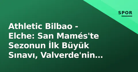 Athletic Bilbao - Elche: San Mamés'te Sezonun İlk Büyük Sınavı, Valverde'nin Takımı Puan Yolda mı?