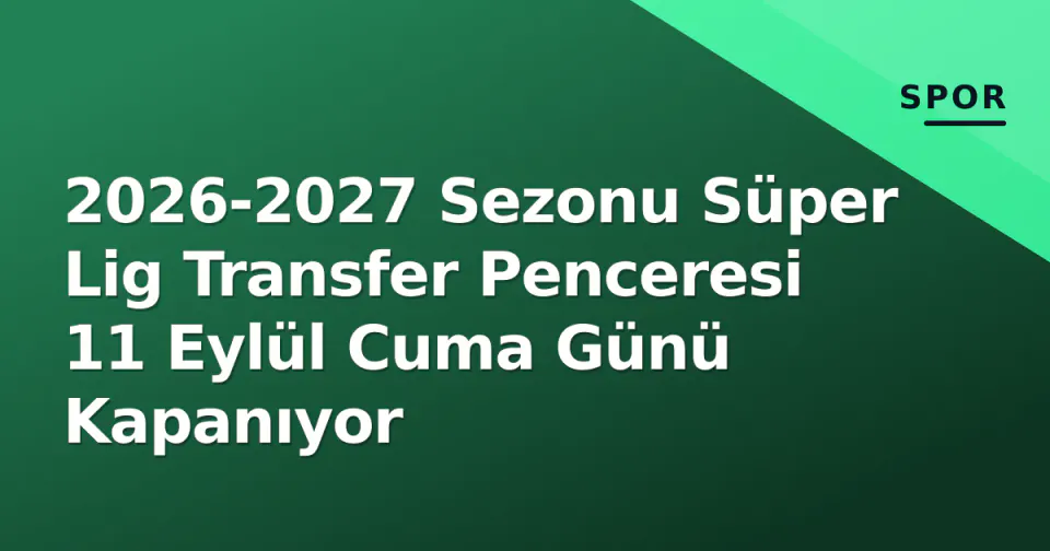 2026-2027 Sezonu Süper Lig Transfer Penceresi 11 Eylül Cuma Günü Kapanıyor görseli
