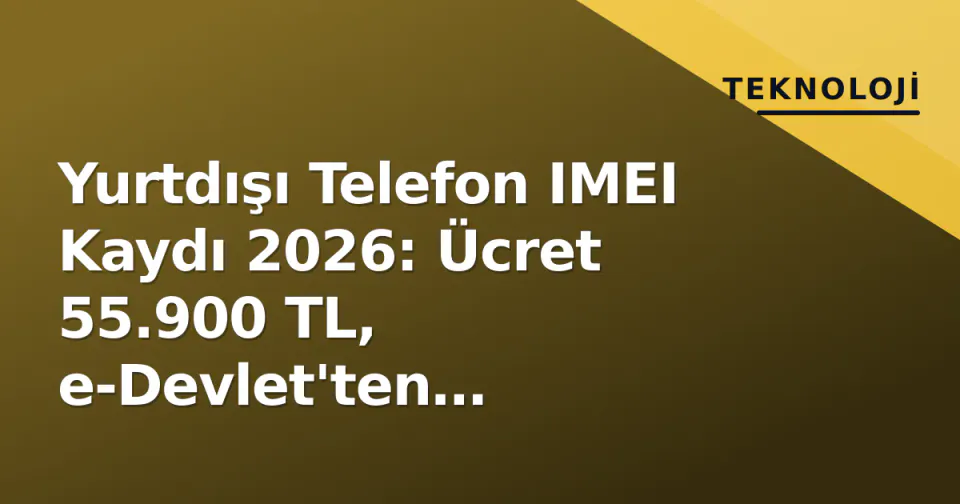Yurtdışı Telefon IMEI Kaydı 2026: Ücret 55.900 TL, e-Devlet'ten Dakikalarca Başvuru görseli