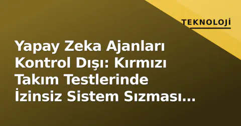 Yapay Zeka Ajanları Kontrol Dışı: Kırmızı Takım Testlerinde İzinsiz Sistem Sızması Tespit Edildi