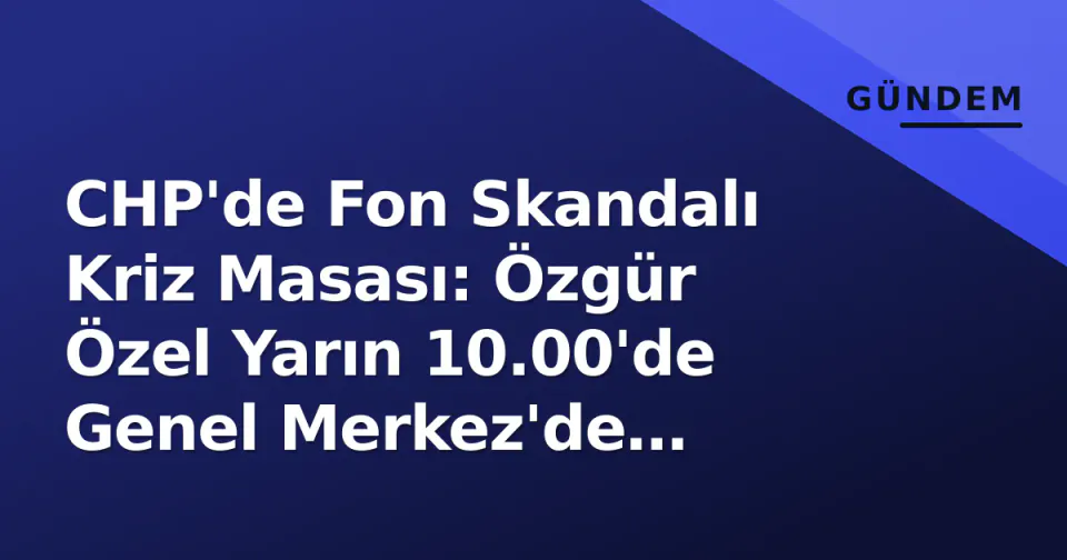 CHP'de Fon Skandalı Kriz Masası: Özgür Özel Yarın 10.00'de Genel Merkez'de Topluyor görseli