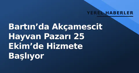 Bartın’da Akçamescit Hayvan Pazarı 25 Ekim’de Hizmete Başlıyor