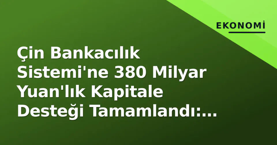 Çin Bankacılık Sistemi'ne 380 Milyar Yuan'lık Kapitale Desteği Tamamlandı: Kredi Hacmi 2 Yıldır En Hızlı Büyüdü görseli