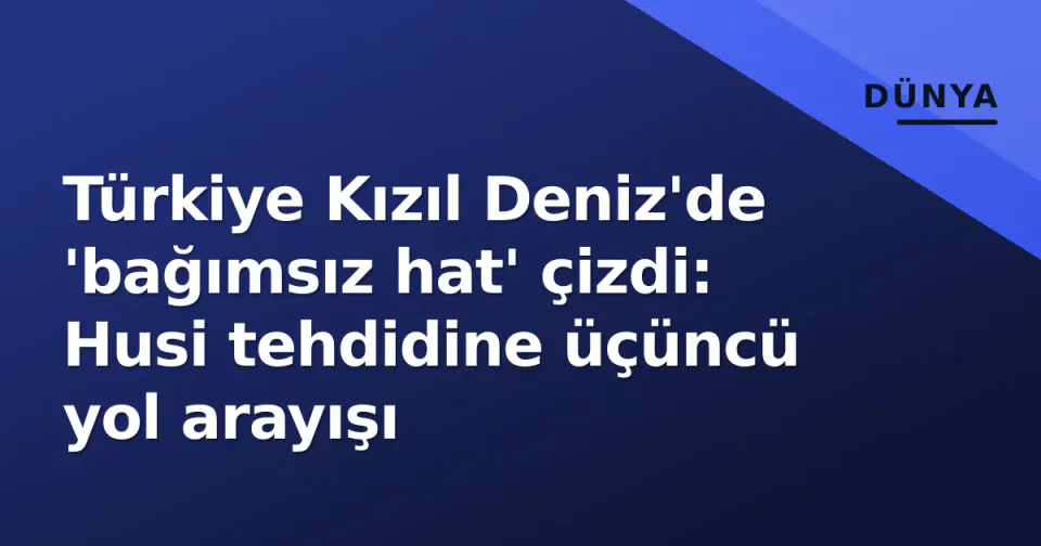Türkiye Kızıl Deniz'de 'bağımsız hat' çizdi: Husi tehdidine üçüncü yol arayışı görseli