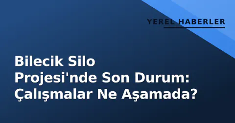 Bilecik Silo Projesi'nde Son Durum: Çalışmalar Ne Aşamada?