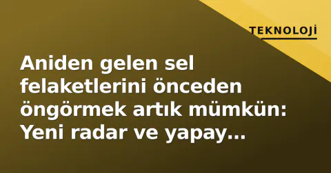 Aniden gelen sel felaketlerini önceden öngörmek artık mümkün: Yeni radar ve yapay zeka sistemi test ediliyor