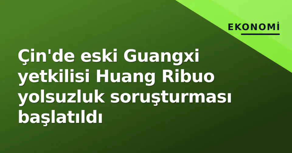 Çin'de eski Guangxi yetkilisi Huang Ribuo yolsuzluk soruşturması başlatıldı görseli