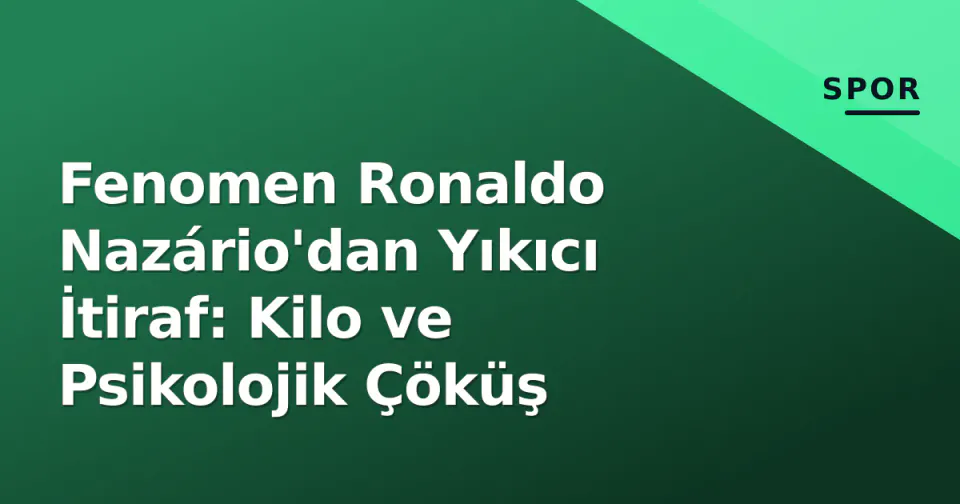 Fenomen Ronaldo Nazário'dan Yıkıcı İtiraf: Kilo ve Psikolojik Çöküş görseli