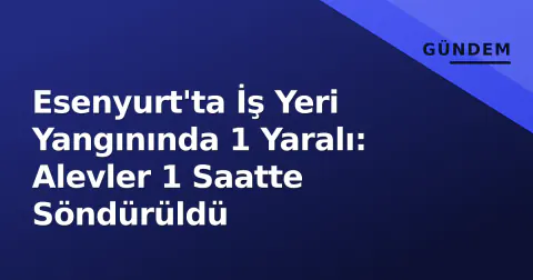 Esenyurt'ta İş Yeri Yangınında 1 Yaralı: Alevler 1 Saatte Söndürüldü