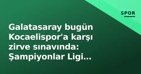 Galatasaray bugün Kocaelispor'a karşı zirve sınavında: Şampiyonlar Ligi moralı ve rotasyon dengesi