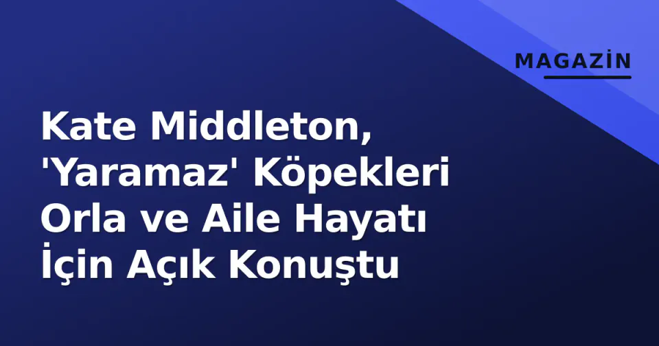 Kate Middleton, 'Yaramaz' Köpekleri Orla ve Aile Hayatı İçin Açık Konuştu görseli