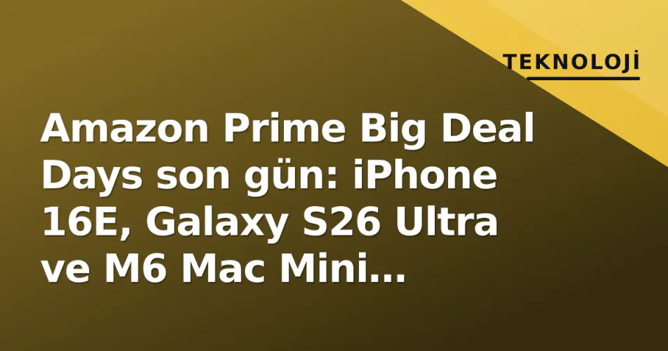 Amazon Prime Big Deal Days son gün: iPhone 16E, Galaxy S26 Ultra ve M6 Mac Mini fiyatları düştü görseli