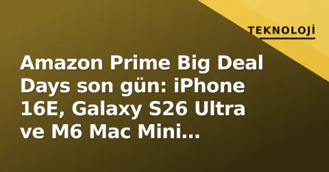 Amazon Prime Big Deal Days son gün: iPhone 16E, Galaxy S26 Ultra ve M6 Mac Mini fiyatları düştü