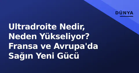 Ultradroite Nedir, Neden Yükseliyor? Fransa ve Avrupa'da Sağın Yeni Gücü