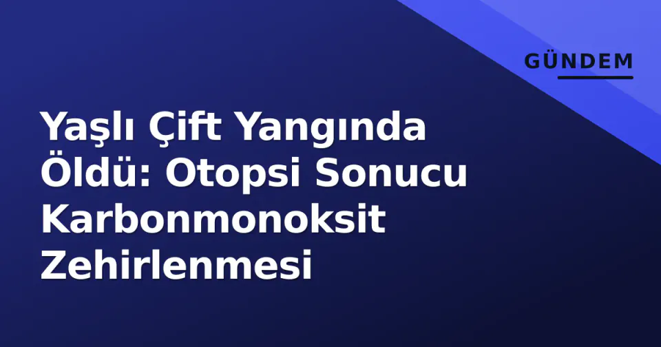 Yaşlı Çift Yangında Öldü: Otopsi Sonucu Karbonmonoksit Zehirlenmesi görseli