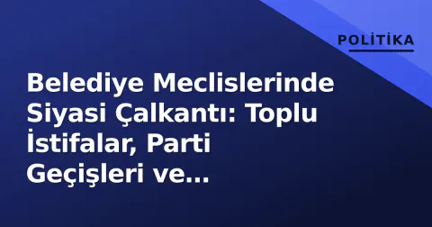 Belediye Meclislerinde Siyasi Çalkantı: Toplu İstifalar, Parti Geçişleri ve Soruşturmalar Gündemde