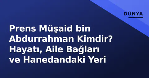 Prens Müşaid bin Abdurrahman Kimdir? Hayatı, Aile Bağları ve Hanedandaki Yeri
