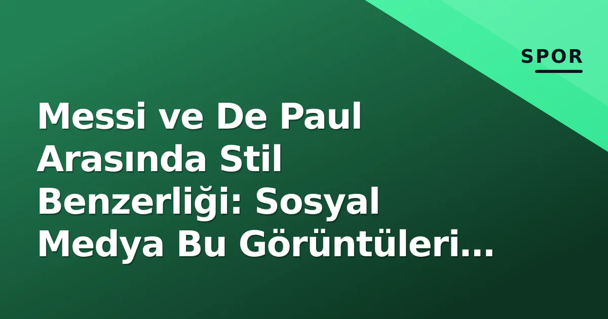Messi ve De Paul Arasında Stil Benzerliği: Sosyal Medya Bu Görüntüleri Konuşuyor