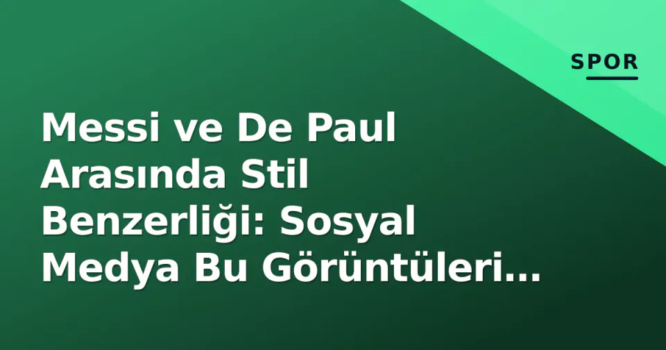 Messi ve De Paul Arasında Stil Benzerliği: Sosyal Medya Bu Görüntüleri Konuşuyor görseli