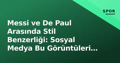 Messi ve De Paul Arasında Stil Benzerliği: Sosyal Medya Bu Görüntüleri Konuşuyor