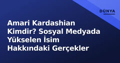 Amari Kardashian Kimdir? Sosyal Medyada Yükselen İsim Hakkındaki Gerçekler
