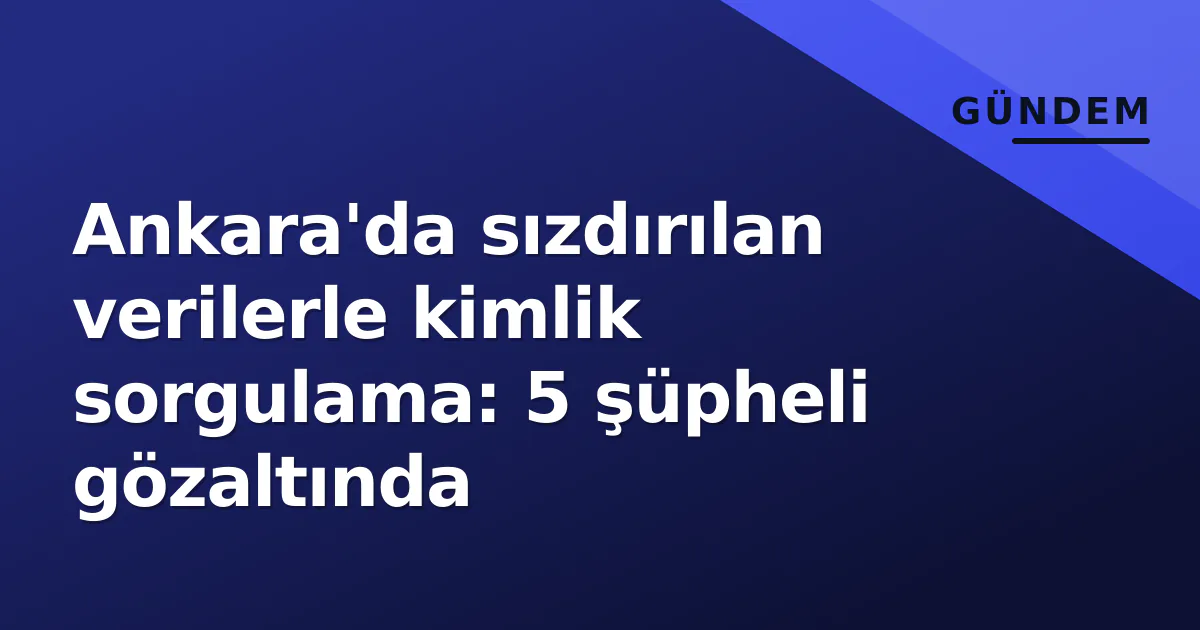 Ankara'da sızdırılan verilerle kimlik sorgulama: 5 şüpheli gözaltında Ankara'da sızdırılan verilerle kimlik sorgulama: 5 şüpheli gözaltında