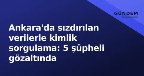 Ankara'da sızdırılan verilerle kimlik sorgulama: 5 şüpheli gözaltında