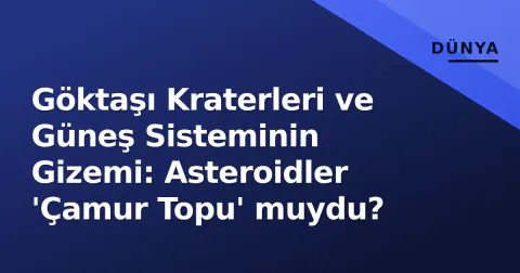 Göktaşı Kraterleri ve Güneş Sisteminin Gizemi: Asteroidler 'Çamur Topu' muydu?