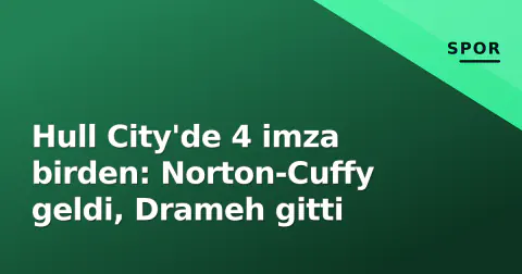 Hull City'de 4 imza birden: Norton-Cuffy geldi, Drameh gitti