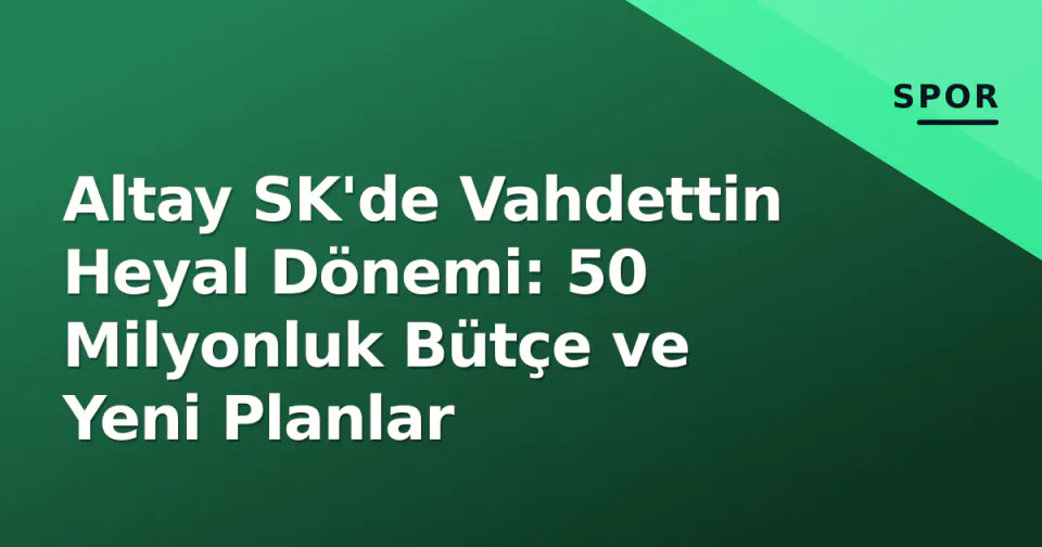 Altay SK'de Vahdettin Heyal Dönemi: 50 Milyonluk Bütçe ve Yeni Planlar görseli