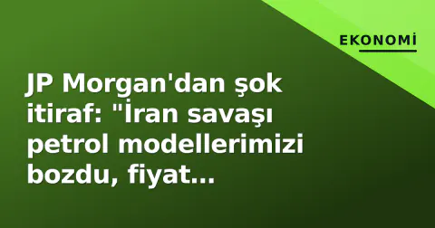 JP Morgan'dan şok itiraf: "İran savaşı petrol modellerimizi bozdu, fiyat öngörülemez"