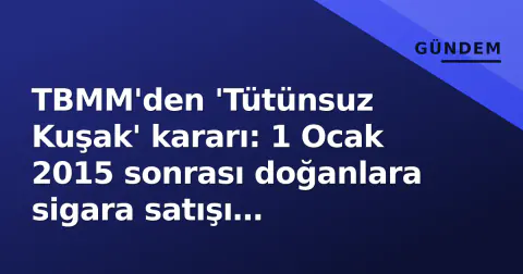 TBMM'den 'Tütünsuz Kuşak' kararı: 1 Ocak 2015 sonrası doğanlara sigara satışı yasaklandı